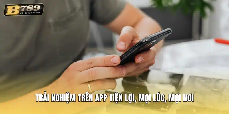 Trải nghiệm trên app tiện lợi, mọi lúc, mọi nơi