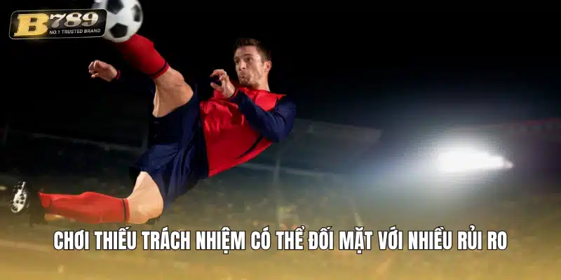 Chơi thiếu trách nhiệm có thể đối mặt với nhiều rủi ro