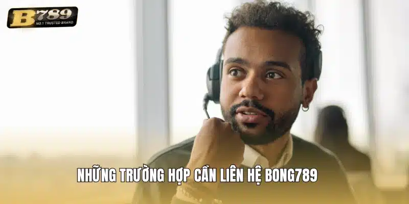 Những trường hợp cần Liên hệ Bong789 