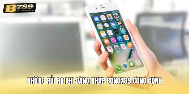 Những rủi ro khi đăng nhập Bong789 công cộng
